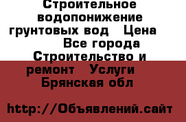 Строительное водопонижение грунтовых вод › Цена ­ 270 - Все города Строительство и ремонт » Услуги   . Брянская обл.